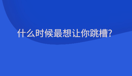 什么时候最想让你跳槽 什么时候最想让你跳槽