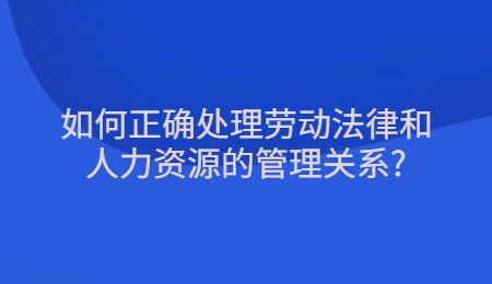如何正确处理劳动法律和人力资源的管理关系_.jpg