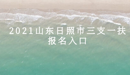 2021山东日照市三支一扶报名入口