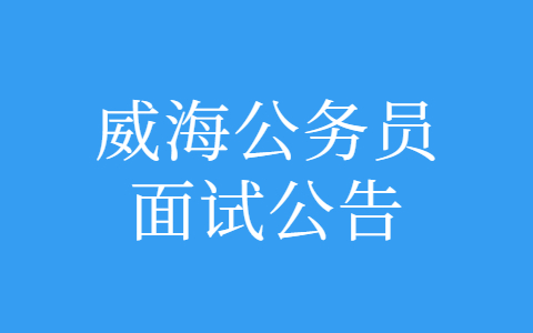 2022年度威海市各级机关招录公务员面试通知单打印公告