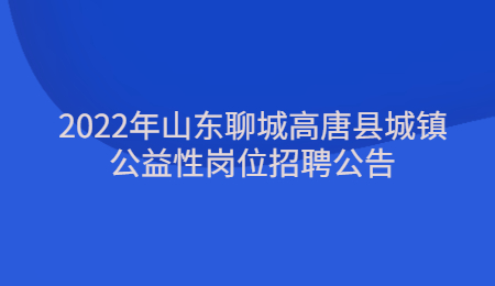 2022年山东聊城高唐县城镇公益性岗位招聘公告