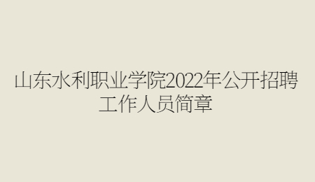 山东水利职业学院2022年公开招聘工作人员简章