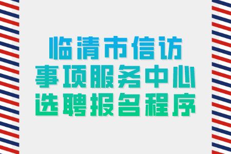 聊城公务员选聘：临清市信访事项服务中心选聘​报名程序