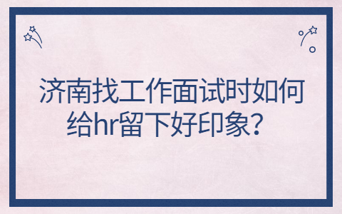 济南找工作面试时如何给hr留下好印象？
