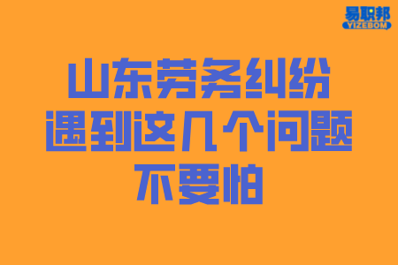 山东劳务纠纷遇到这几个问题不要怕