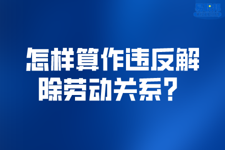 怎样算作违反解除劳动关系