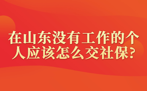 在山东没有工作的个人应该怎么交社保?