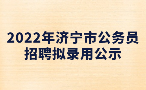 2022年济宁市各级机关公务员招聘第二批拟录用人员公示