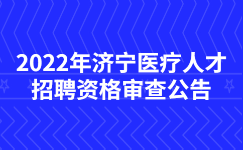 2022年济宁医疗人才招聘资格审查公告