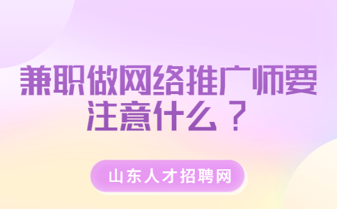 山东兼职答疑：兼职做网络推广师要注意什么?