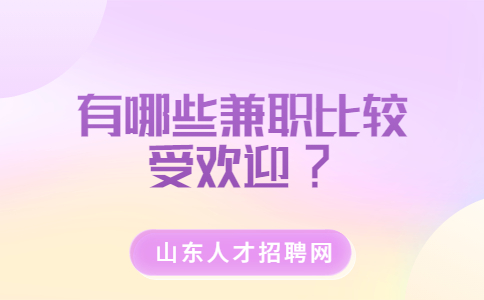 山东兼职资讯：有哪些兼职比较受欢迎?